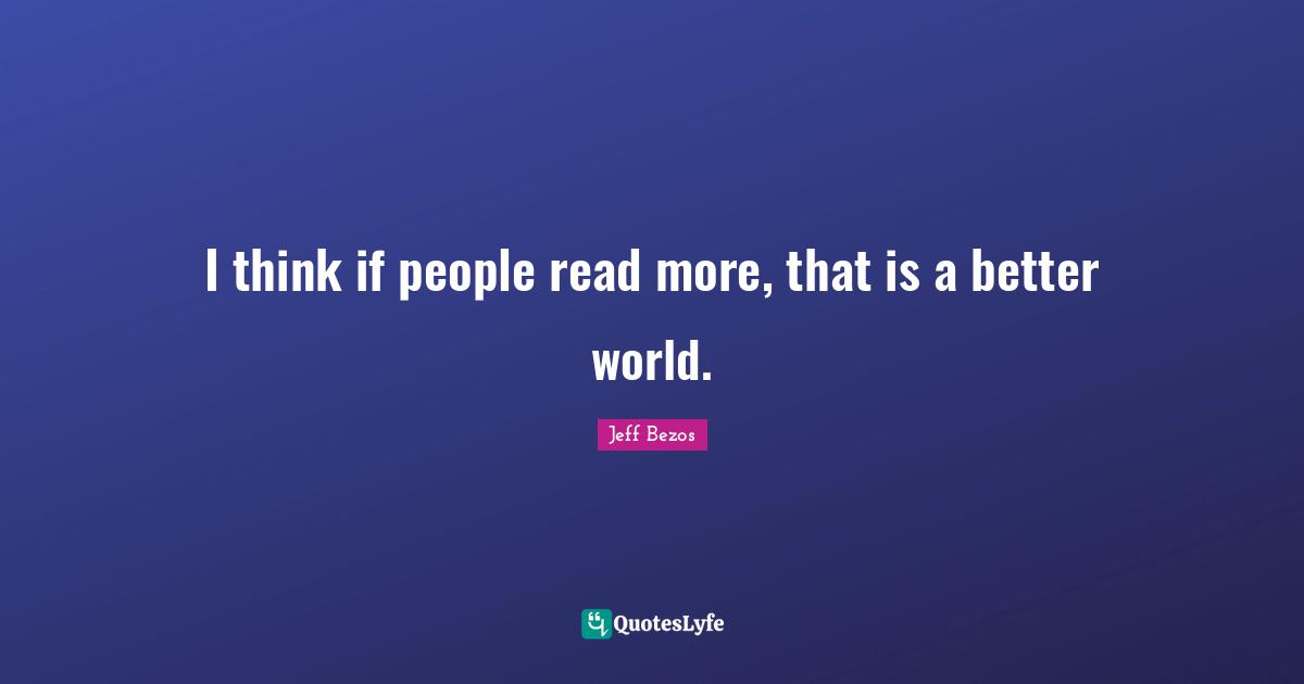I think if people read more, that is a better world.