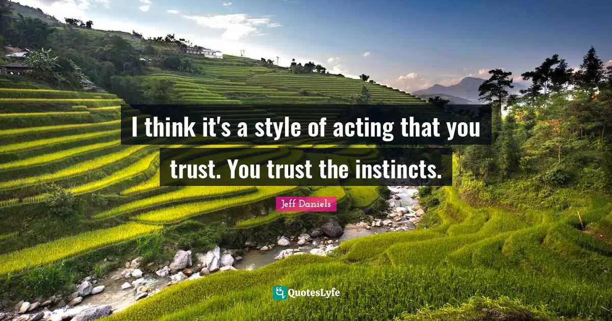 I think it's a style of acting that you trust. You trust the instincts.