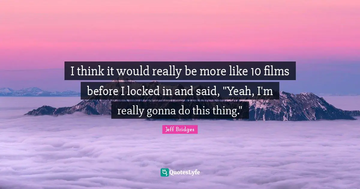 I think it would really be more like 10 films before I locked in and said, "Yeah, I'm really gonna do this thing."