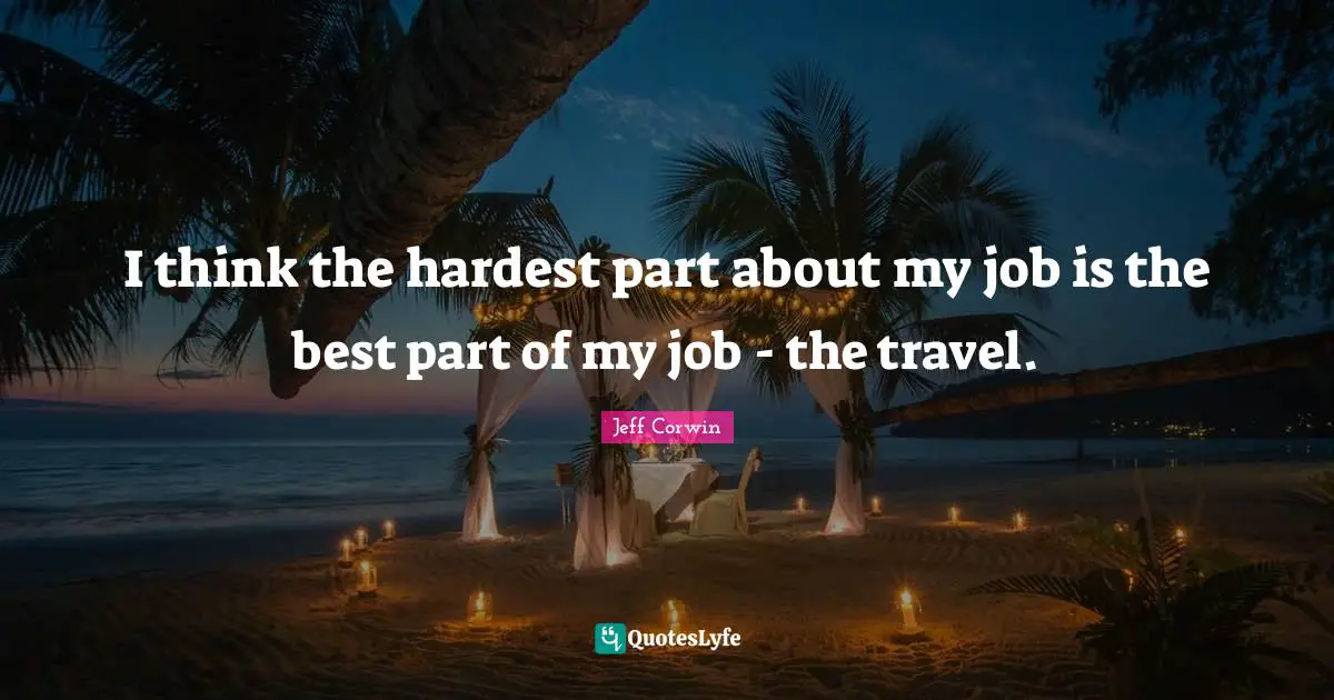 I think the hardest part about my job is the best part of my job - the travel.