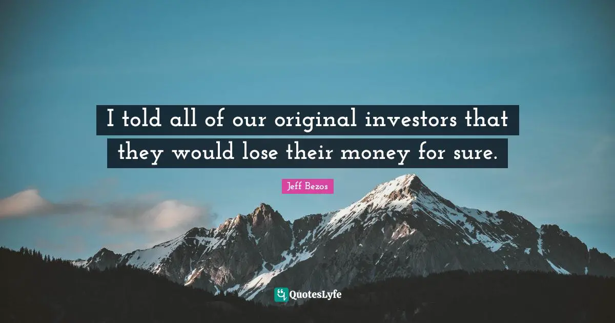 I told all of our original investors that they would lose their money for sure.