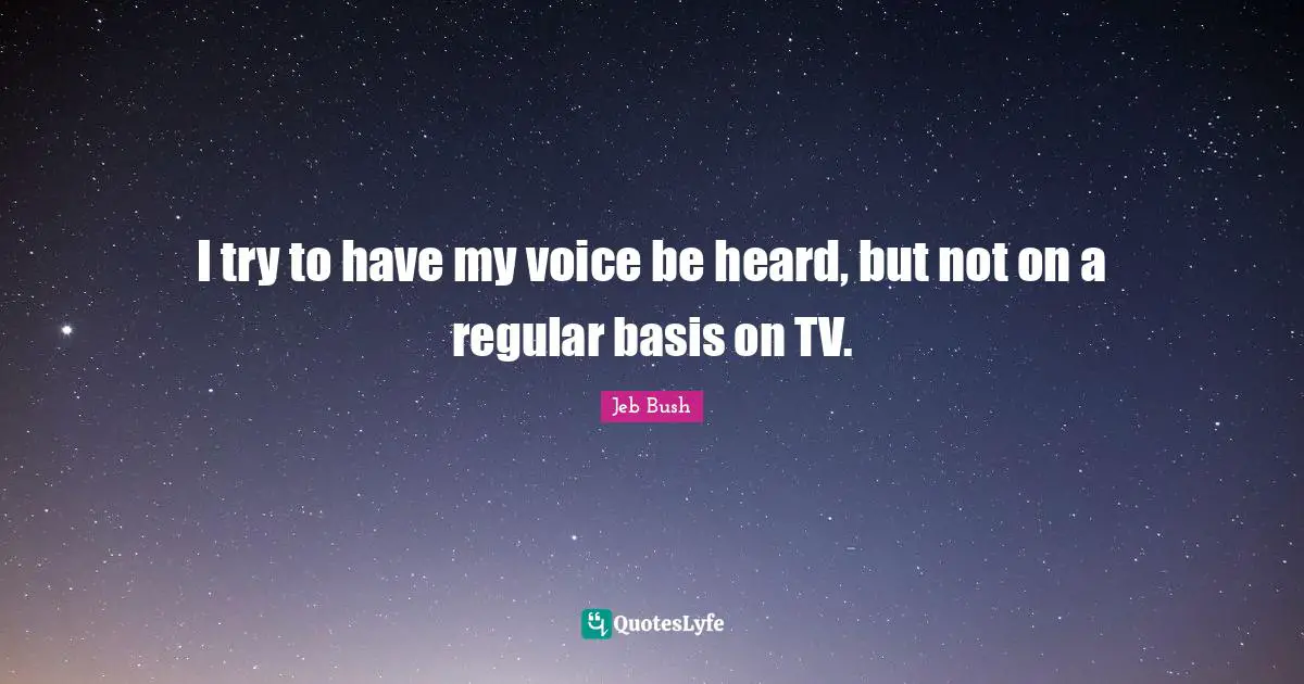 I try to have my voice be heard, but not on a regular basis on TV.