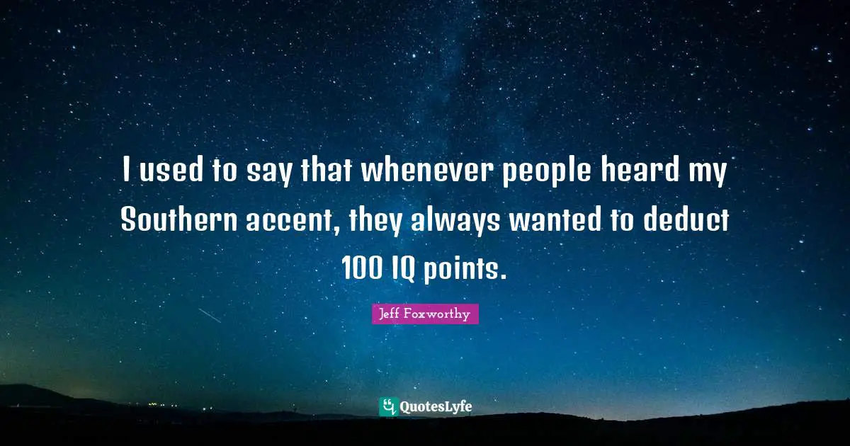 I used to say that whenever people heard my Southern accent, they always wanted to deduct 100 IQ points.