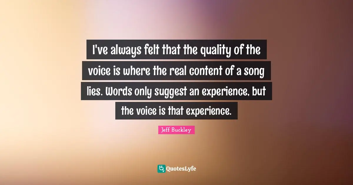 Jeff Buckley Quotes: "I've always felt that the quality of the voice is where the real content of a song lies. Words only suggest an experience, but the voice is that experience."