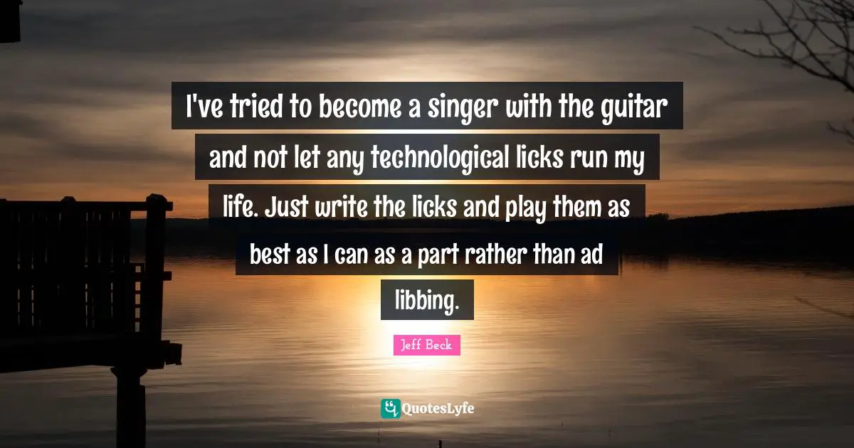 Jeff Beck Quotes: "I've tried to become a singer with the guitar and not let any technological licks run my life. Just write the licks and play them as best as I can as a part rather than ad libbing."