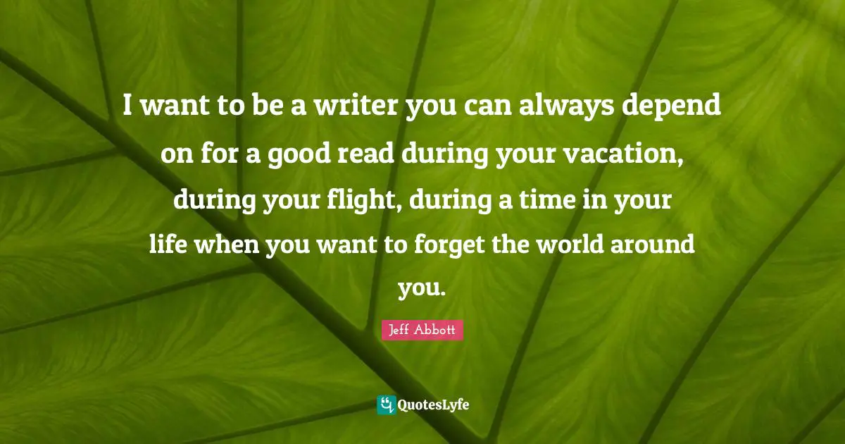 I want to be a writer you can always depend on for a good read during your vacation, during your flight, during a time in your life when you want to forget the world around you.