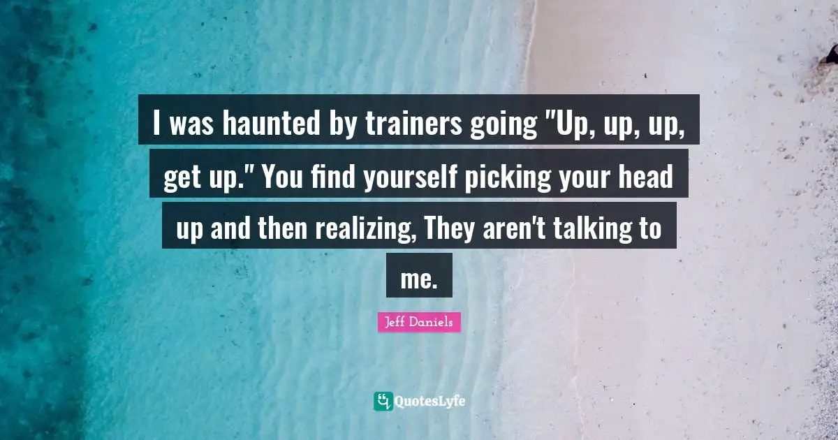 I was haunted by trainers going "Up, up, up, get up." You find yourself picking your head up and then realizing, They aren't talking to me.