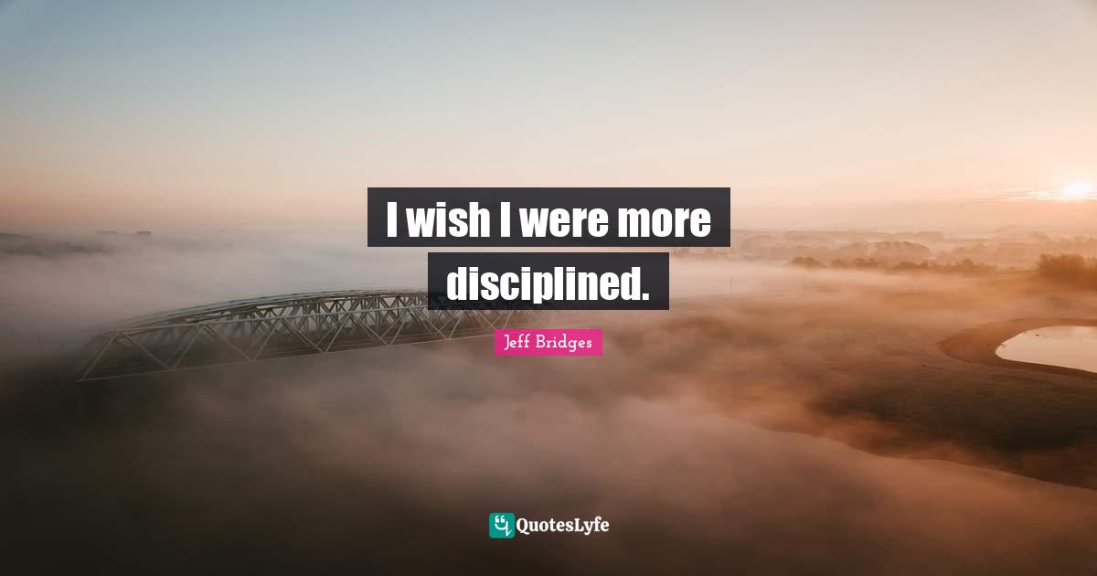 I wish I were more disciplined.