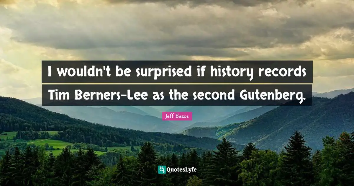 I wouldn't be surprised if history records Tim Berners-Lee as the second Gutenberg.