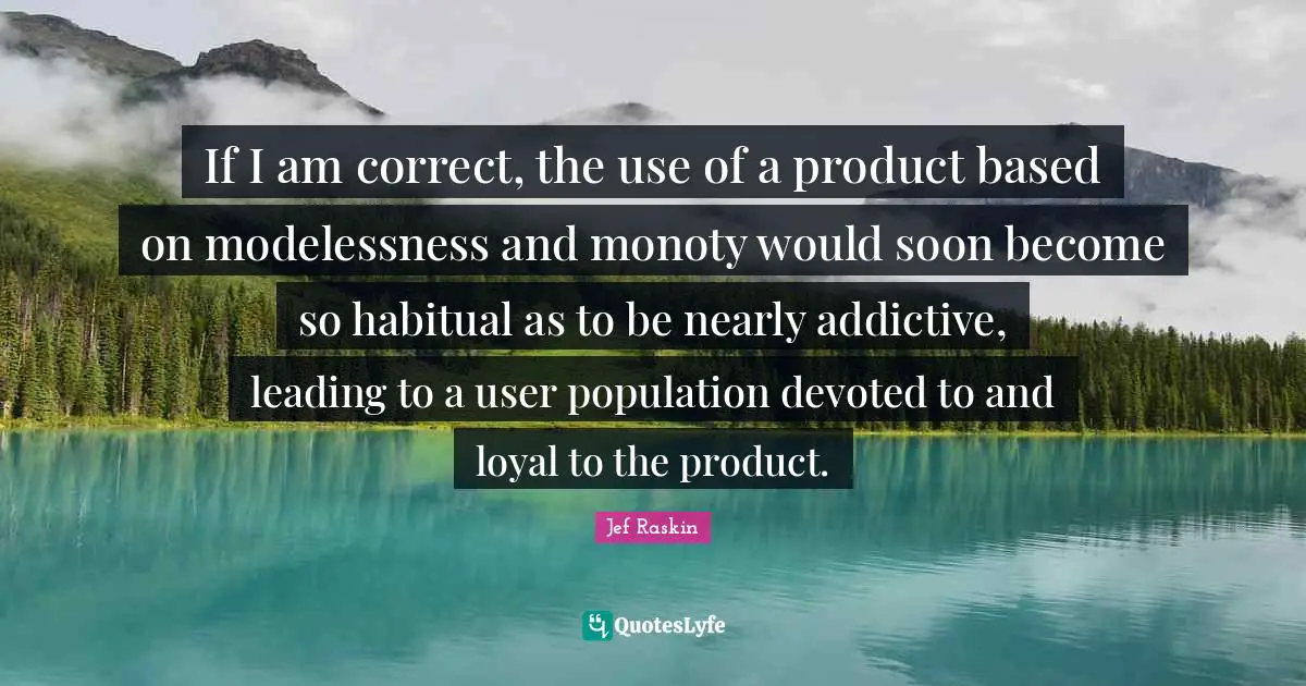 Jef Raskin Quotes: "If I am correct, the use of a product based on modelessness and monoty would soon become so habitual as to be nearly addictive, leading to a user population devoted to and loyal to the product."
