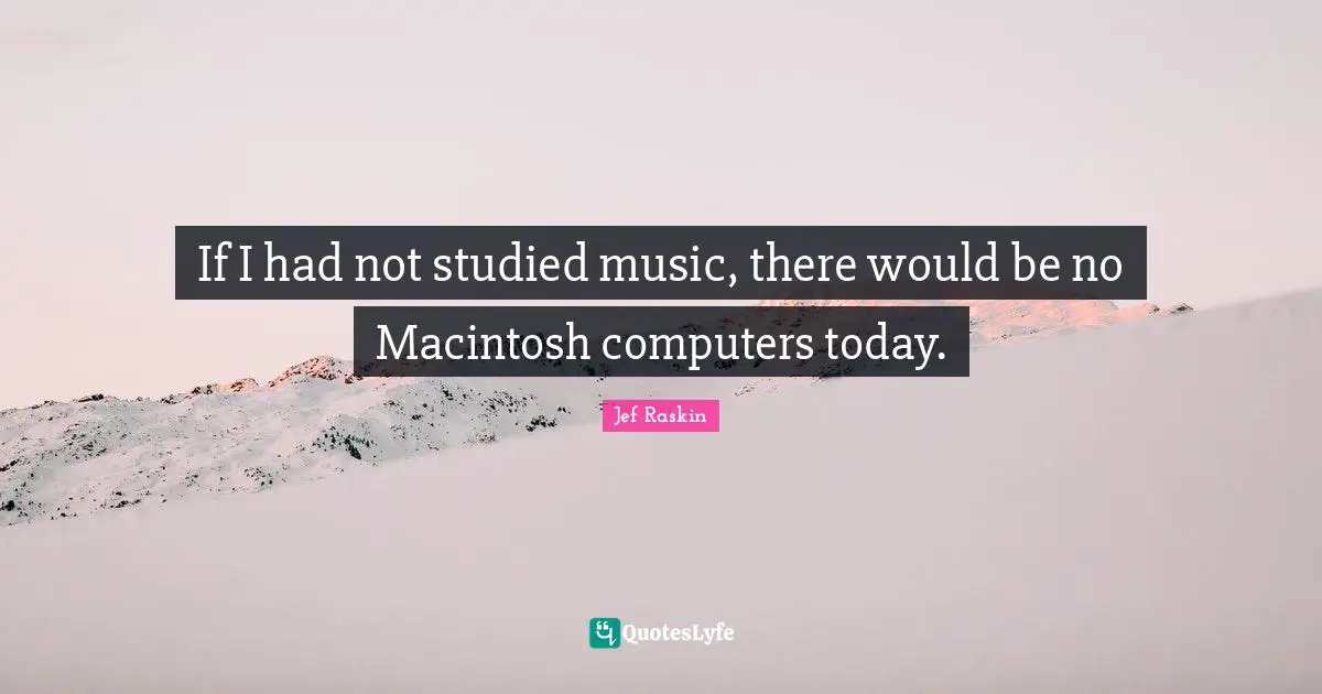 Jef Raskin Quotes: "If I had not studied music, there would be no Macintosh computers today."