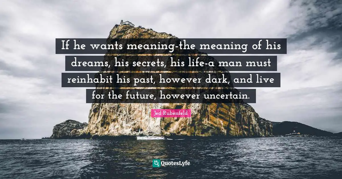 Uncertain Quotes: "If he wants meaning-the meaning of his dreams, his secrets, his life-a man must reinhabit his past, however dark, and live for the future, however uncertain."