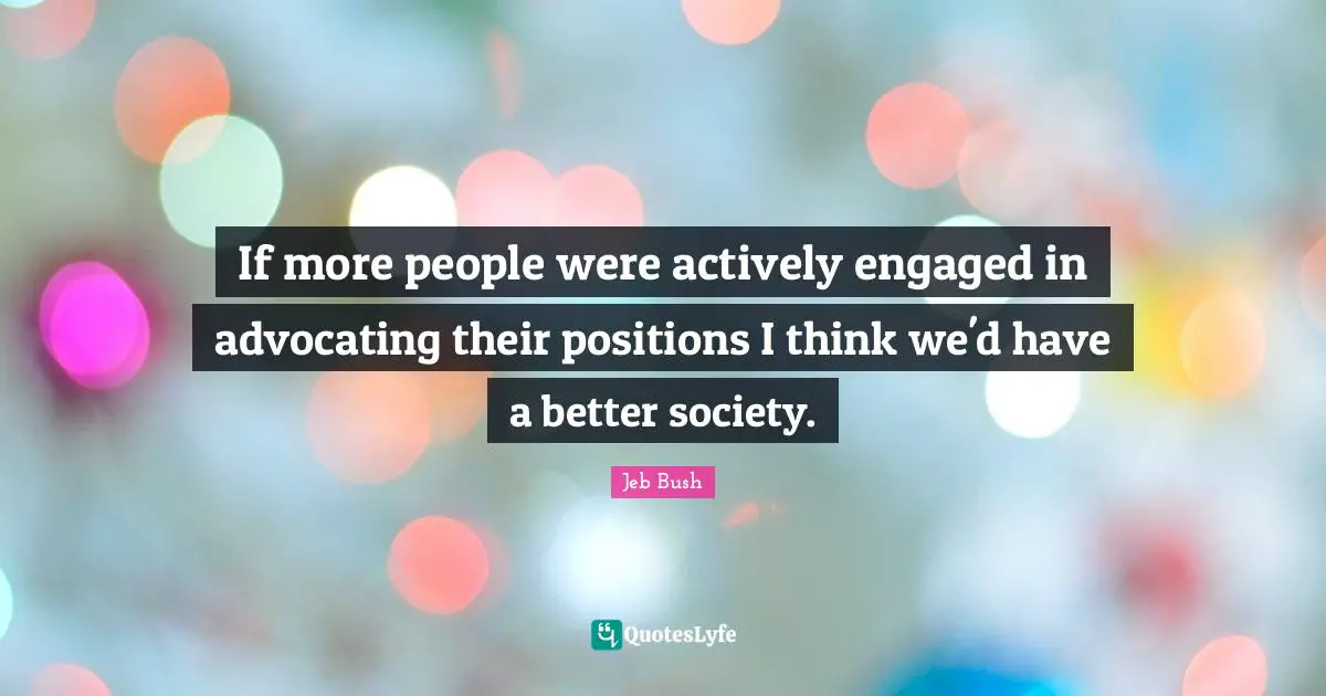 If more people were actively engaged in advocating their positions I think we'd have a better society.