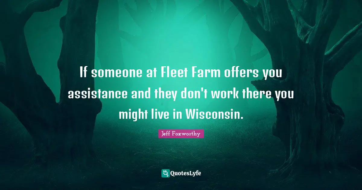 If someone at Fleet Farm offers you assistance and they don't work there you might live in Wisconsin.