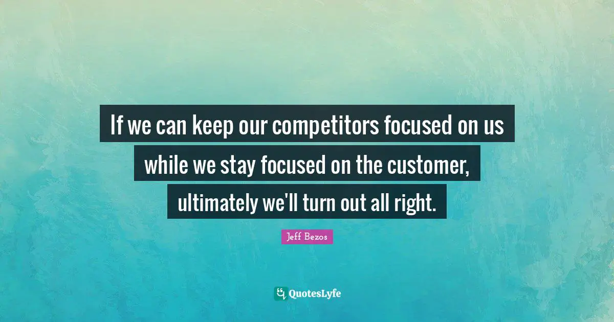 Stay Focused Quotes: "If we can keep our competitors focused on us while we stay focused on the customer, ultimately we'll turn out all right."