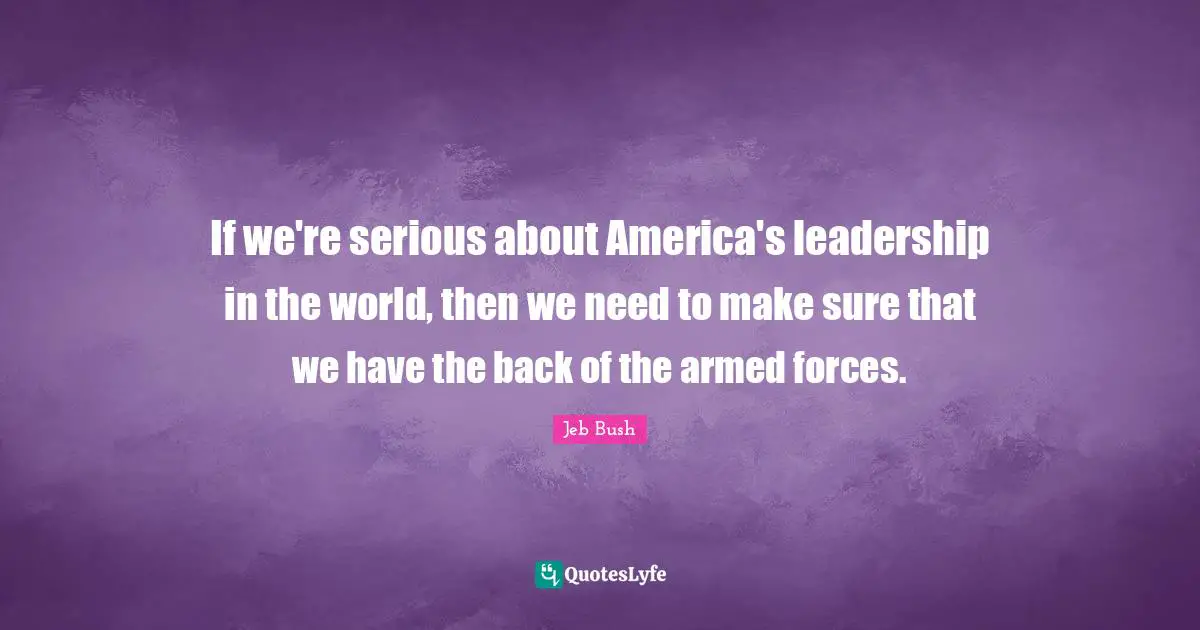 Jeb Bush Quotes: "If we're serious about America's leadership in the world, then we need to make sure that we have the back of the armed forces."