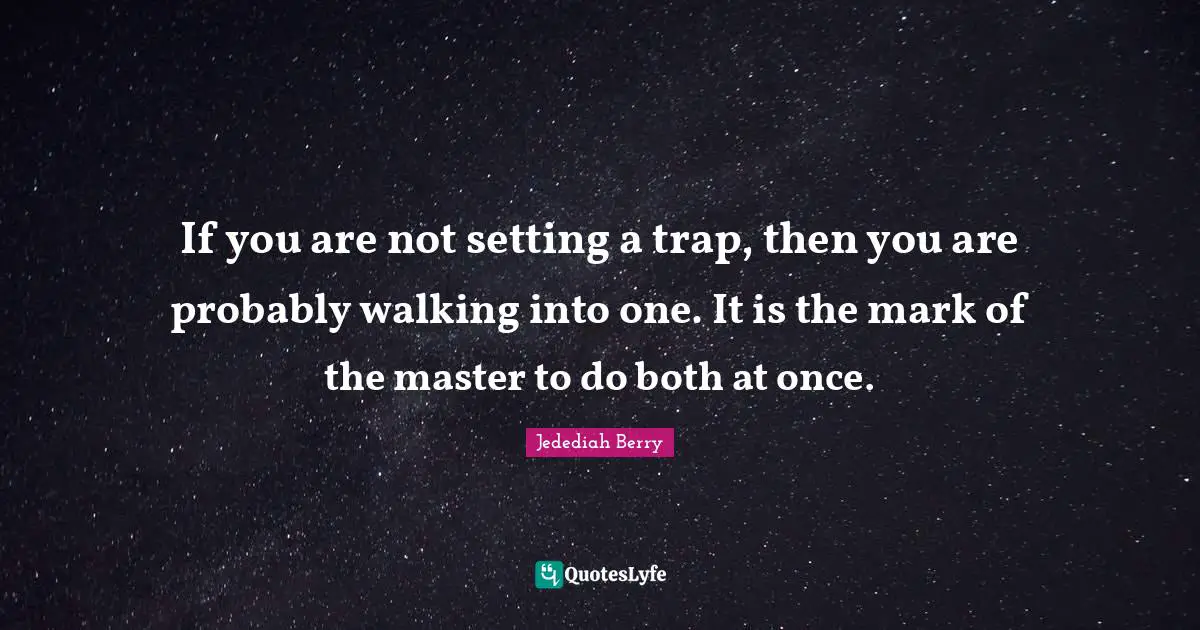 If you are not setting a trap, then you are probably walking into one. It is the mark of the master to do both at once.