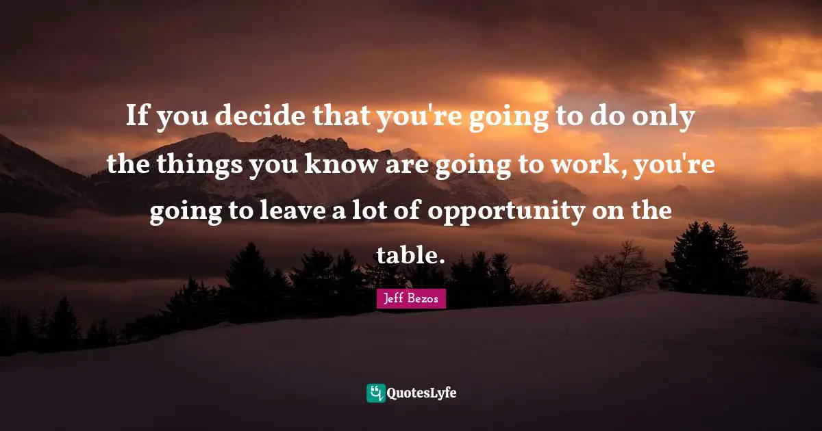 If you decide that you're going to do only the things you know are going to work, you're going to leave a lot of opportunity on the table.