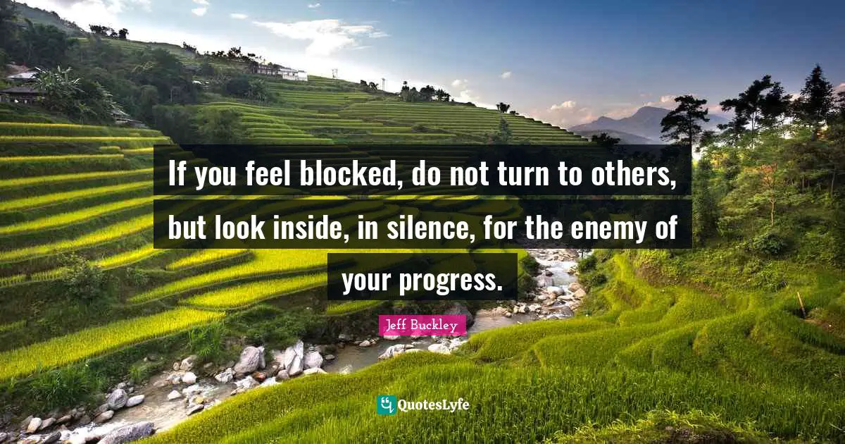 Jeff Buckley Quotes: "If you feel blocked, do not turn to others, but look inside, in silence, for the enemy of your progress."
