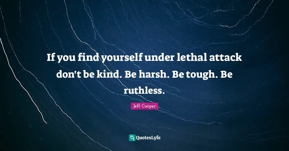 Tough Quotes: "If you find yourself under lethal attack don't be kind. Be harsh. Be tough. Be ruthless."