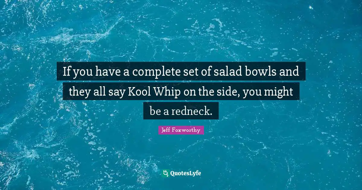 If you have a complete set of salad bowls and they all say Kool Whip on the side, you might be a redneck.