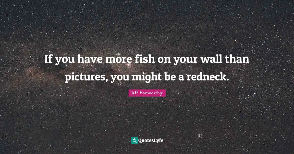 If you have more fish on your wall than pictures, you might be a redneck.