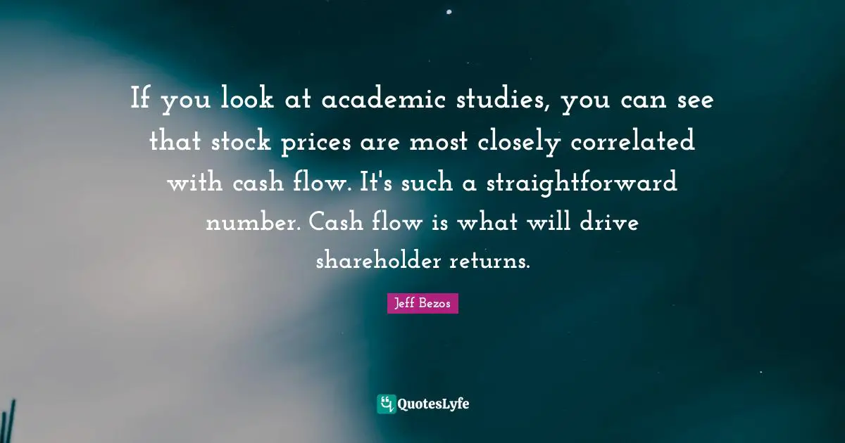 If you look at academic studies, you can see that stock prices are most closely correlated with cash flow. It's such a straightforward number. Cash flow is what will drive shareholder returns.