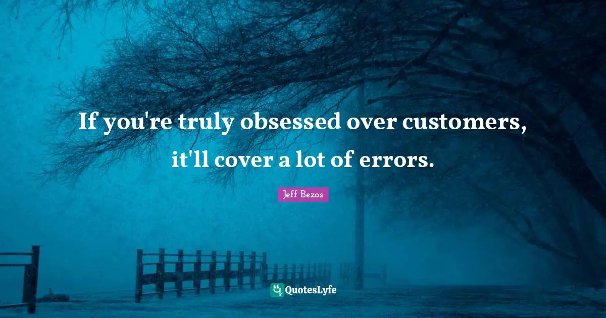 If you're truly obsessed over customers, it'll cover a lot of errors.