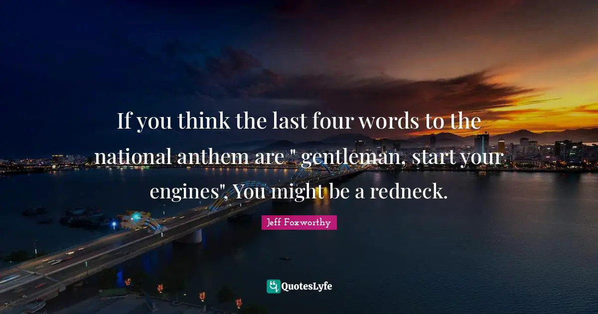 If you think the last four words to the national anthem are " gentleman, start your engines", You might be a redneck.
