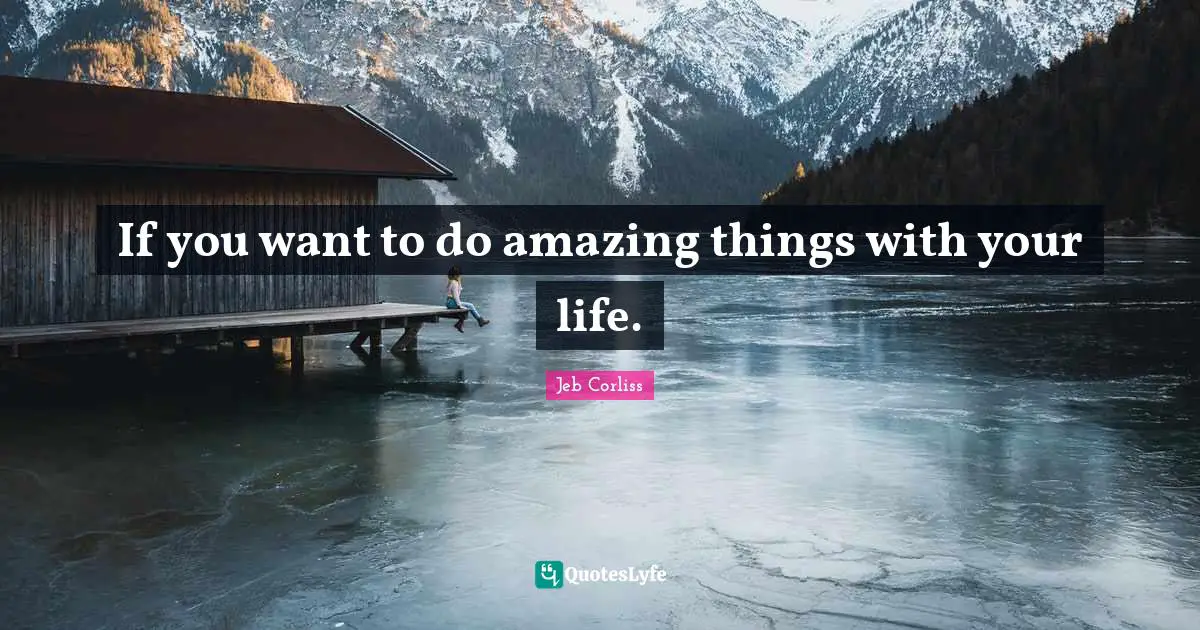 If you want to do amazing things with your life.
