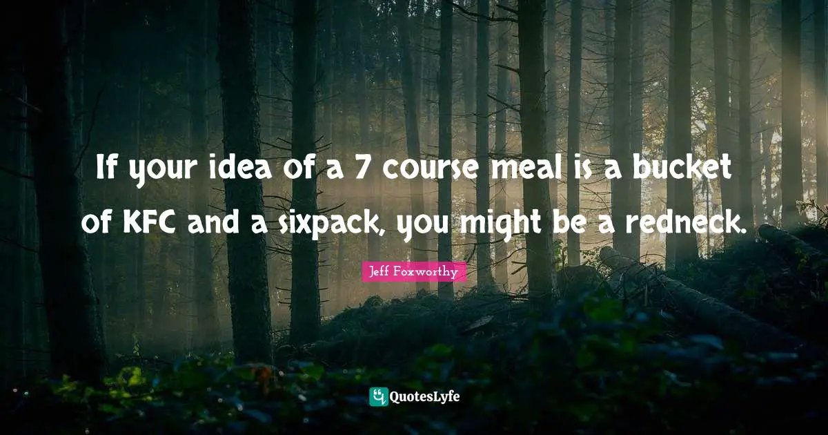 If your idea of a 7 course meal is a bucket of KFC and a sixpack, you might be a redneck.