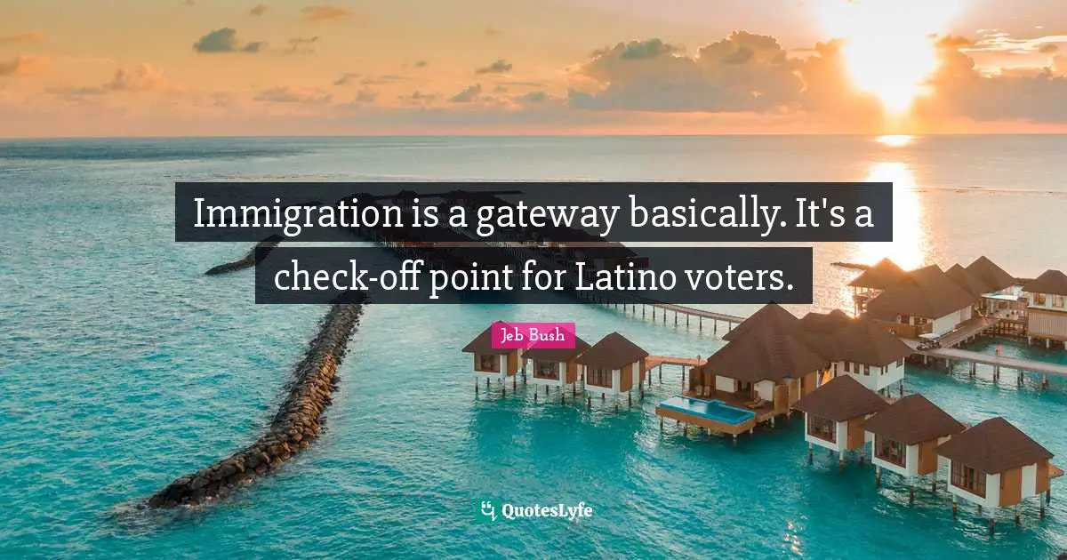 Jeb Bush Quotes: "Immigration is a gateway basically. It's a check-off point for Latino voters."