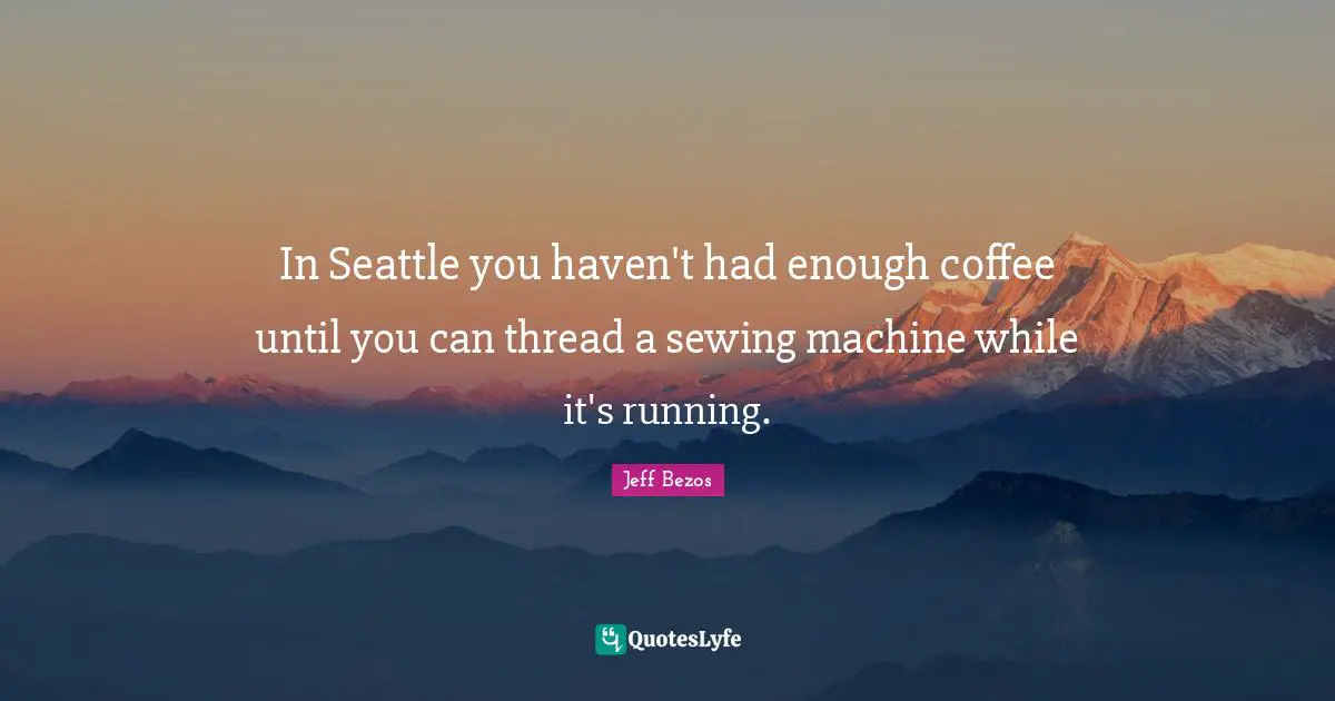 Thread Quotes: "In Seattle you haven't had enough coffee until you can thread a sewing machine while it's running."