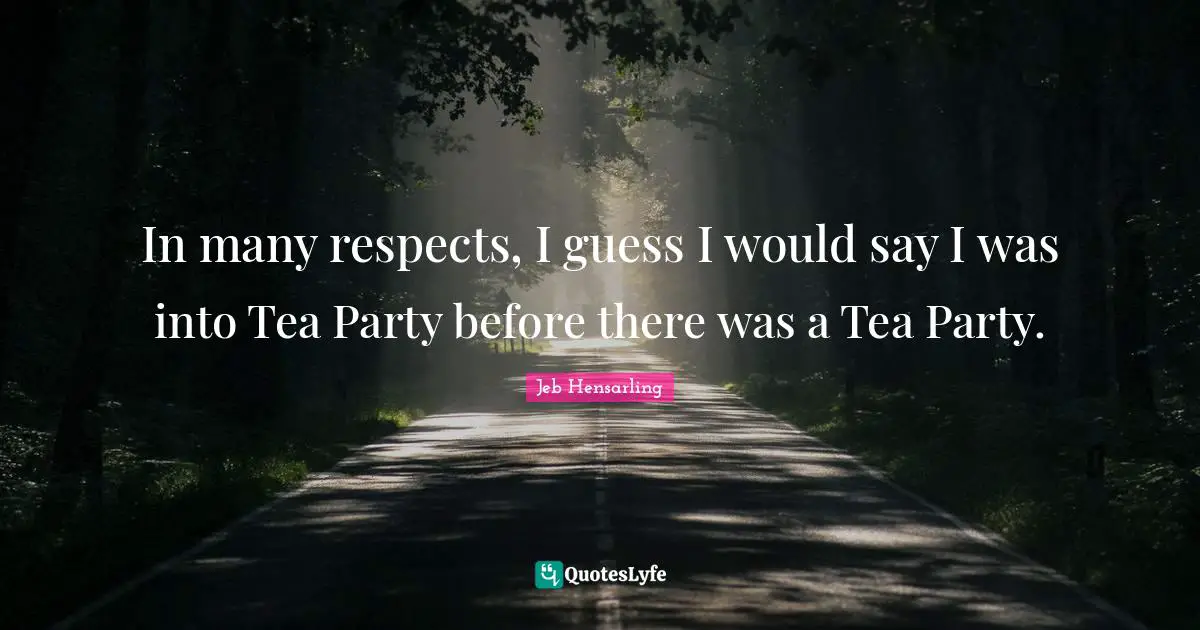 Jeb Hensarling Quotes: "In many respects, I guess I would say I was into Tea Party before there was a Tea Party."
