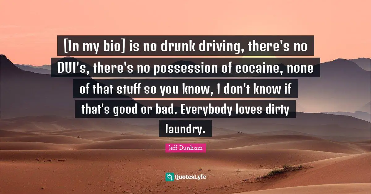 [In my bio] is no drunk driving, there's no DUI's, there's no possession of cocaine, none of that stuff so you know, I don't know if that's good or bad. Everybody loves dirty laundry.