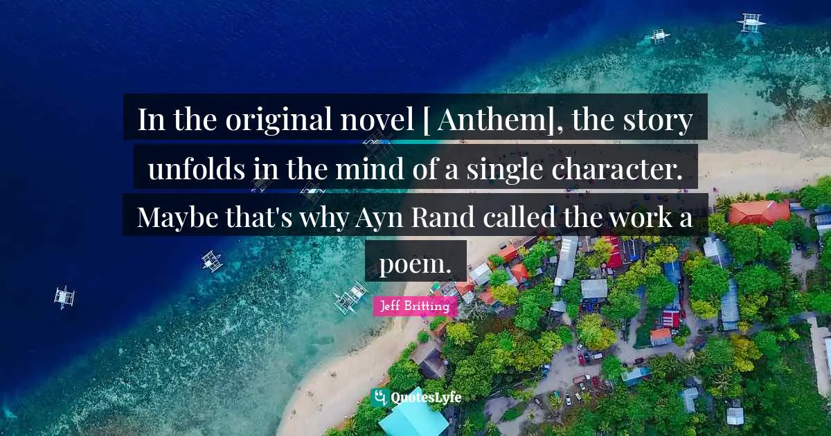 In the original novel [ Anthem], the story unfolds in the mind of a single character. Maybe that's why Ayn Rand called the work a poem.