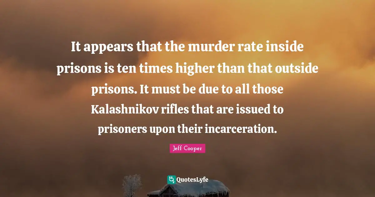 Higher Quotes: "It appears that the murder rate inside prisons is ten times higher than that outside prisons. It must be due to all those Kalashnikov rifles that are issued to prisoners upon their incarceration."