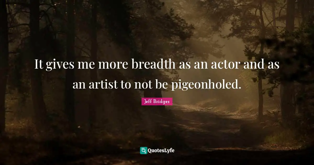 It gives me more breadth as an actor and as an artist to not be pigeonholed.