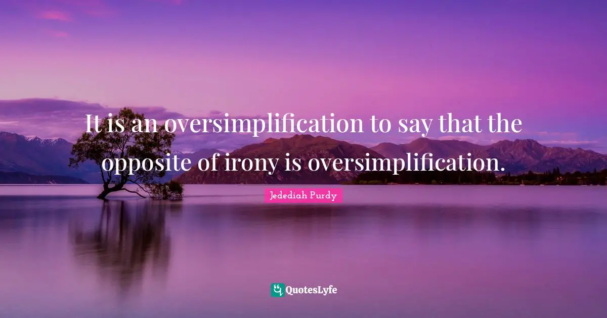 It is an oversimplification to say that the opposite of irony is oversimplification.