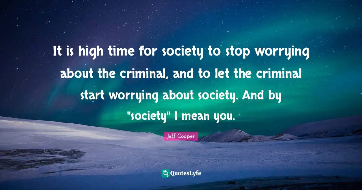 It is high time for society to stop worrying about the criminal, and to let the criminal start worrying about society. And by "society" I mean you.