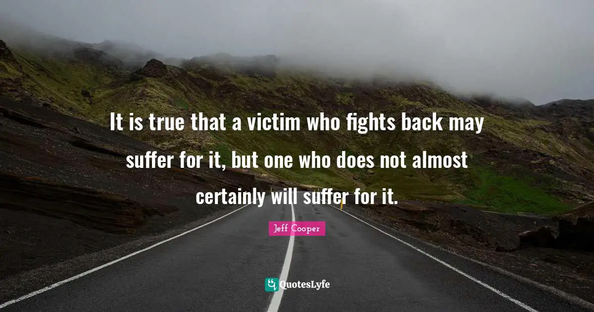 Victim Quotes: "It is true that a victim who fights back may suffer for it, but one who does not almost certainly will suffer for it."