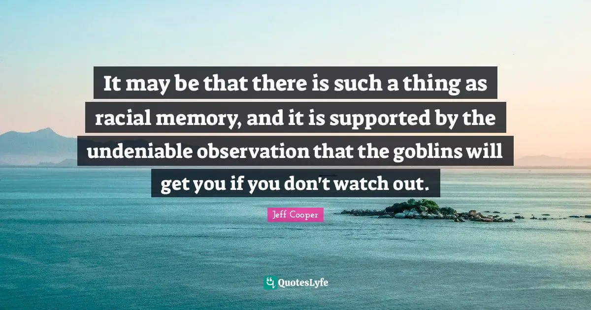 It may be that there is such a thing as racial memory, and it is supported by the undeniable observation that the goblins will get you if you don't watch out.