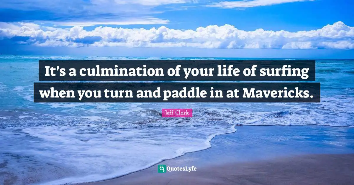 Culmination Quotes: "It's a culmination of your life of surfing when you turn and paddle in at Mavericks."