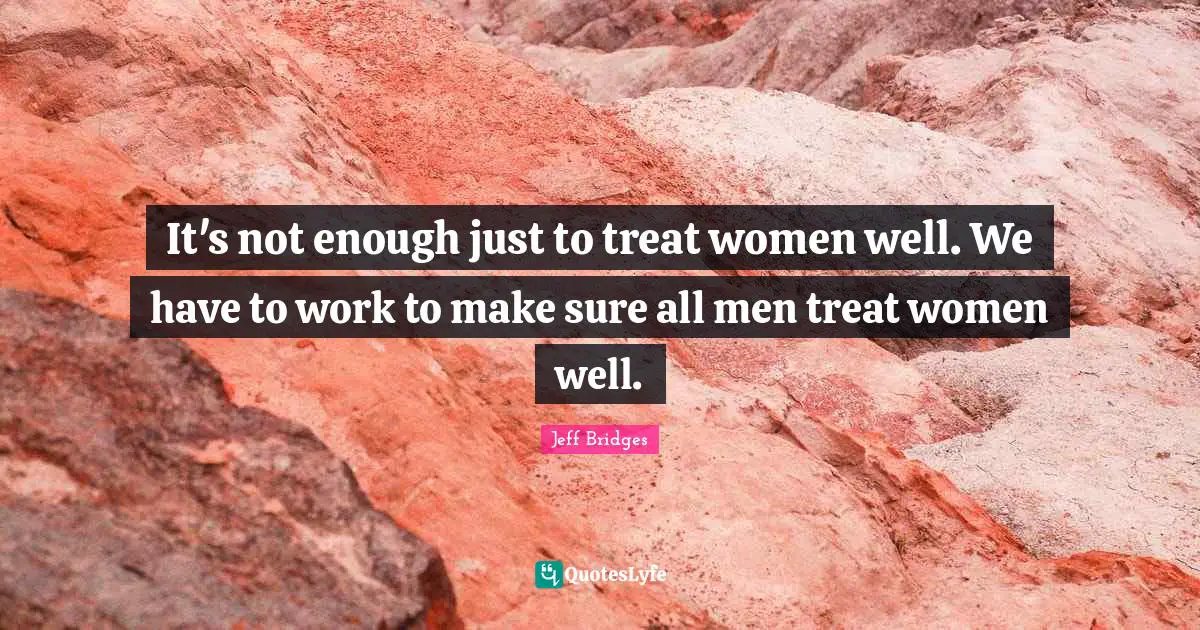 It's not enough just to treat women well. We have to work to make sure all men treat women well.
