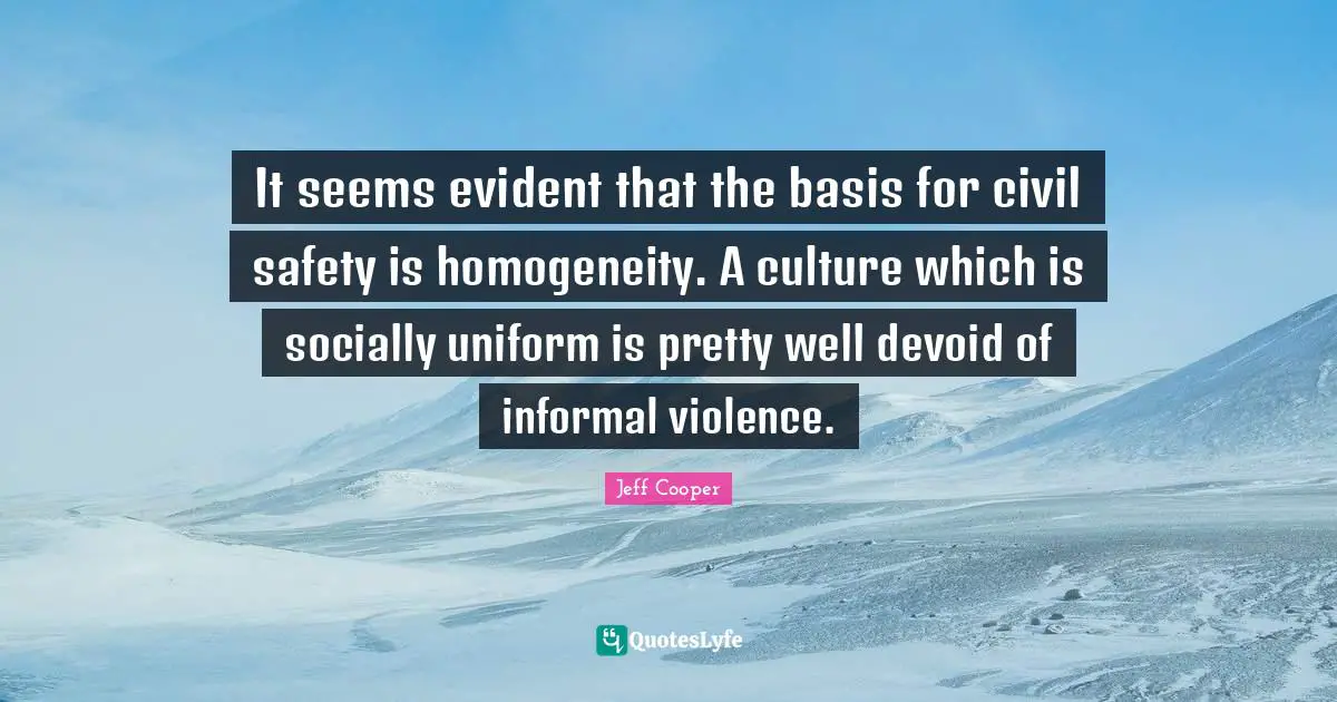 It seems evident that the basis for civil safety is homogeneity. A culture which is socially uniform is pretty well devoid of informal violence.