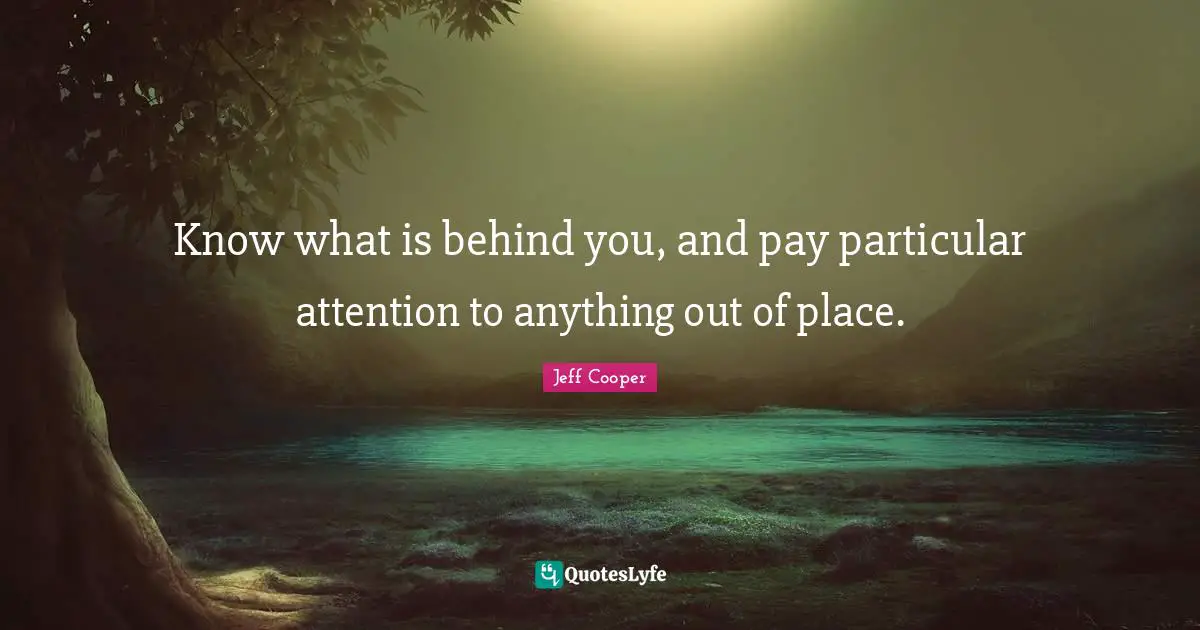 Know what is behind you, and pay particular attention to anything out of place.