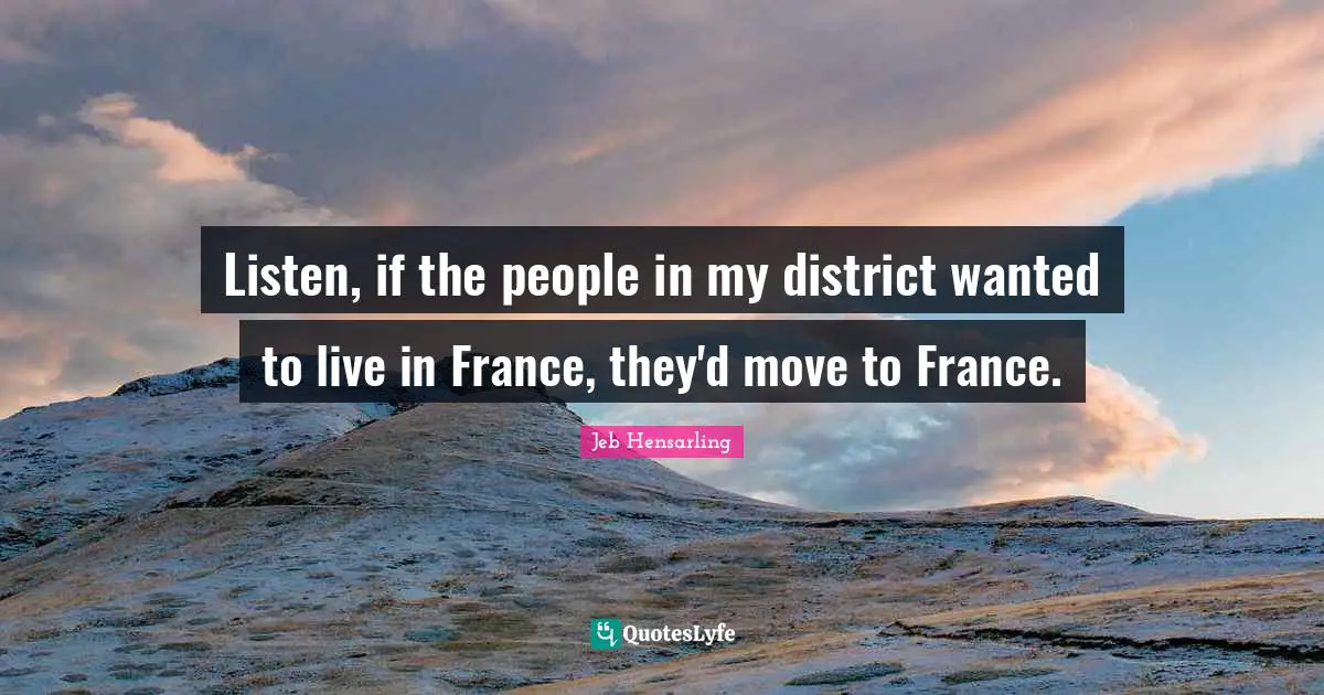 Jeb Hensarling Quotes: "Listen, if the people in my district wanted to live in France, they'd move to France."