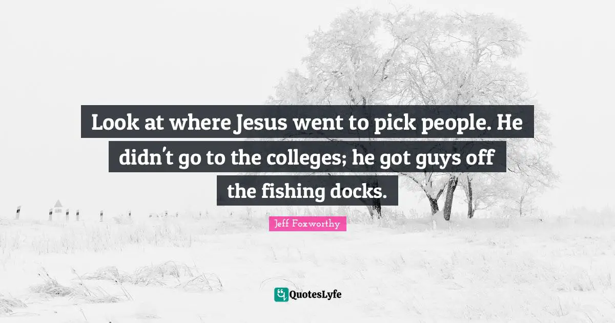 Jeff Foxworthy Quotes: "Look at where Jesus went to pick people. He didn't go to the colleges; he got guys off the fishing docks."