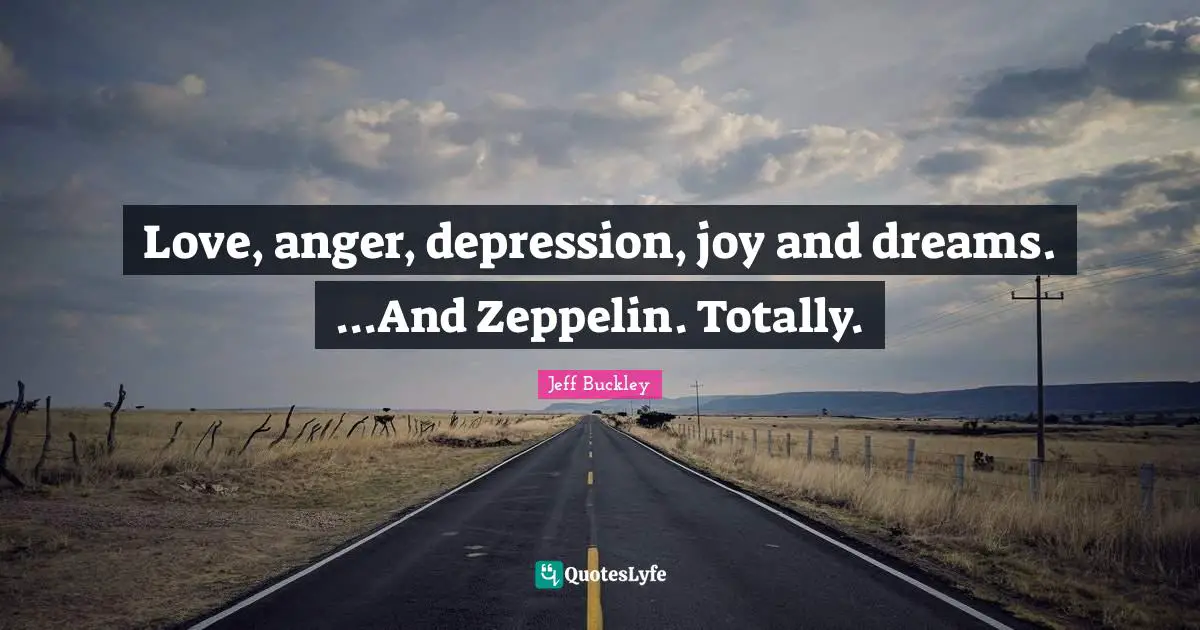 Jeff Buckley Quotes: "Love, anger, depression, joy and dreams. ...And Zeppelin. Totally."