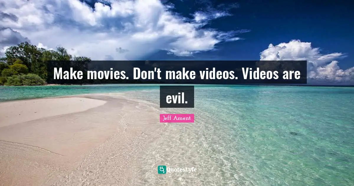 Make movies. Don't make videos. Videos are evil.